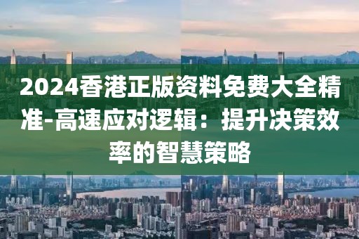 2024香港正版资料免费大全精准-高速应对逻辑：提升决策效率的智慧策略