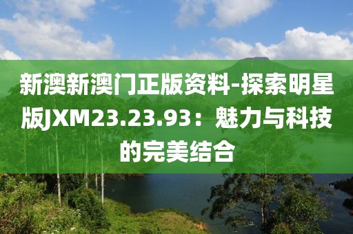 新澳新澳门正版资料-探索明星版JXM23.23.93：魅力与科技的完美结合