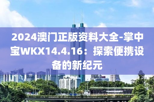 2024澳门正版资料大全-掌中宝WKX14.4.16：探索便携设备的新纪元