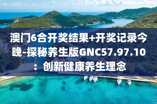 澳门6合开奖结果+开奖记录今晚-探秘养生版GNC57.97.10：创新健康养生理念