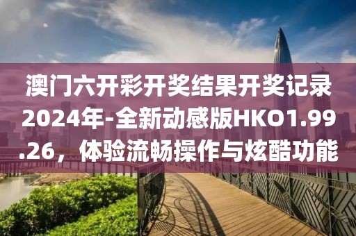 澳门六开彩开奖结果开奖记录2024年-全新动感版HKO1.99.26，体验流畅操作与炫酷功能