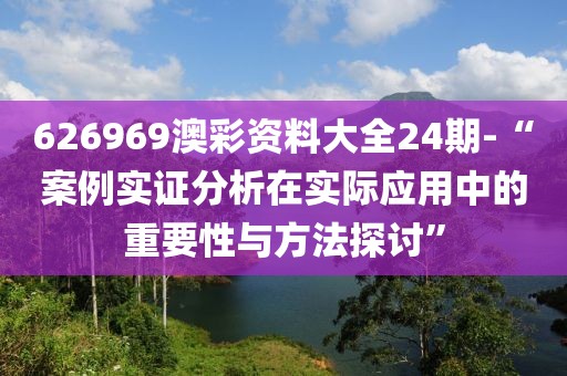 626969澳彩资料大全24期-“案例实证分析在实际应用中的重要性与方法探讨”