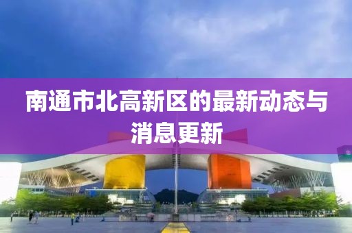 南通市北高新区的最新动态与消息更新