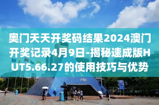 奥门天天开奖码结果2024澳门开奖记录4月9日-揭秘速成版HUT5.66.27的使用技巧与优势