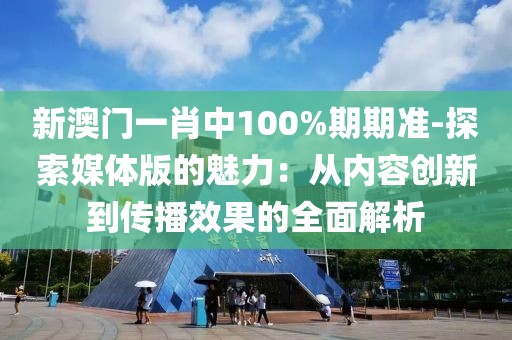 新澳门一肖中100%期期准-探索媒体版的魅力：从内容创新到传播效果的全面解析
