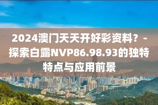 2024澳门天天开好彩资料？-探索白露NVP86.98.93的独特特点与应用前景