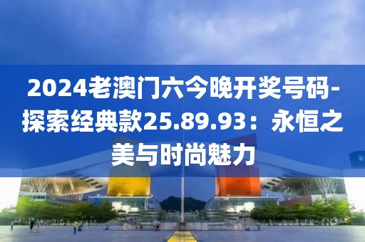 2024老澳门六今晚开奖号码-探索经典款25.89.93：永恒之美与时尚魅力