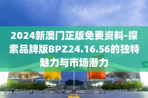 2024新澳门正版免费资料-探索品牌版BPZ24.16.56的独特魅力与市场潜力