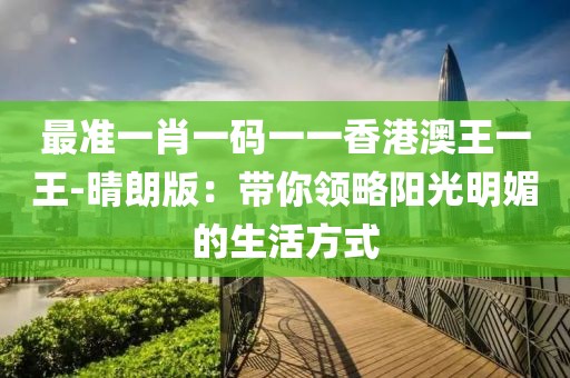 最准一肖一码一一香港澳王一王-晴朗版：带你领略阳光明媚的生活方式