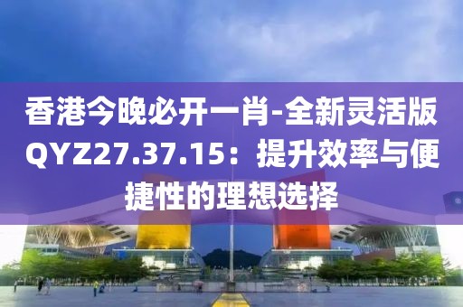 香港今晚必开一肖-全新灵活版QYZ27.37.15：提升效率与便捷性的理想选择