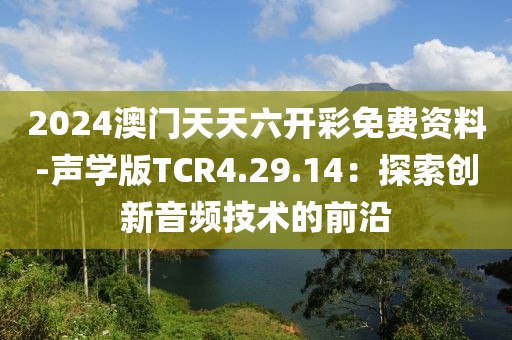 2024澳门天天六开彩免费资料-声学版TCR4.29.14：探索创新音频技术的前沿