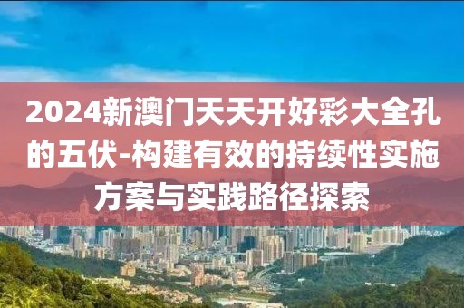2024新澳门天天开好彩大全孔的五伏-构建有效的持续性实施方案与实践路径探索