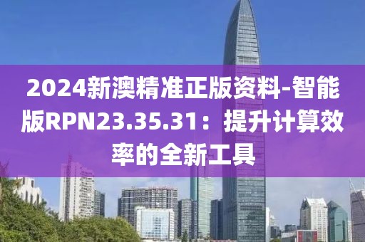 2024新澳精准正版资料-智能版RPN23.35.31：提升计算效率的全新工具
