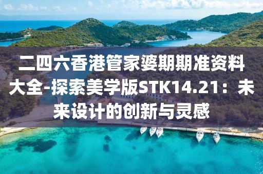 二四六香港管家婆期期准资料大全-探索美学版STK14.21：未来设计的创新与灵感