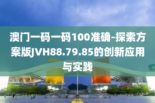 澳门一码一码100准确-探索方案版JVH88.79.85的创新应用与实践