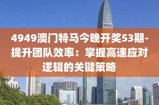 4949澳门特马今晚开奖53期-提升团队效率：掌握高速应对逻辑的关键策略