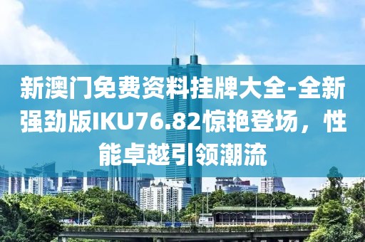 新澳门免费资料挂牌大全-全新强劲版IKU76.82惊艳登场，性能卓越引领潮流