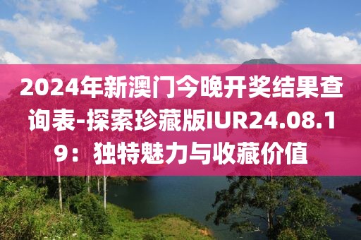2024年新澳门今晚开奖结果查询表-探索珍藏版IUR24.08.19：独特魅力与收藏价值