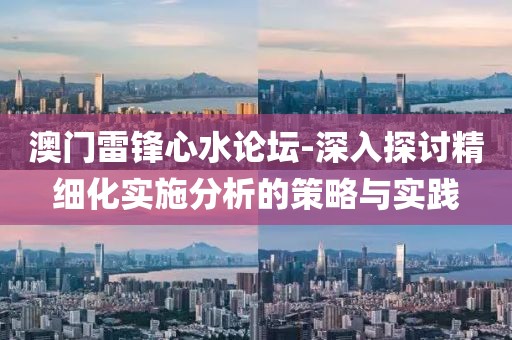 澳门雷锋心水论坛-深入探讨精细化实施分析的策略与实践
