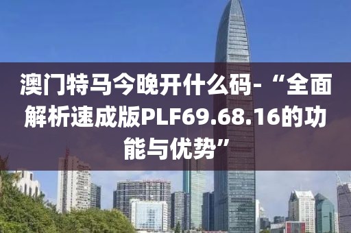 澳门特马今晚开什么码-“全面解析速成版PLF69.68.16的功能与优势”