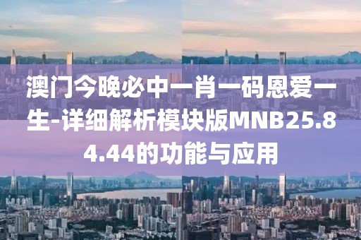 澳门今晚必中一肖一码恩爱一生-详细解析模块版MNB25.84.44的功能与应用