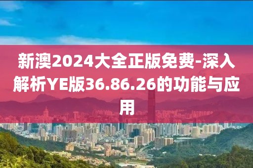 新澳2024大全正版免费-深入解析YE版36.86.26的功能与应用