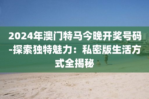2024年澳门特马今晚开奖号码-探索独特魅力：私密版生活方式全揭秘
