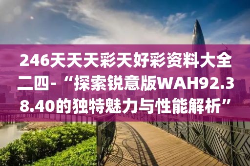 246天天天彩天好彩资料大全二四-“探索锐意版WAH92.38.40的独特魅力与性能解析”