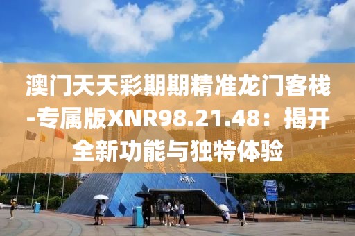 澳门天天彩期期精准龙门客栈-专属版XNR98.21.48：揭开全新功能与独特体验