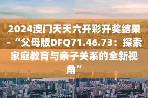 2024澳门天天六开彩开奖结果-“父母版DFQ71.46.73：探索家庭教育与亲子关系的全新视角”