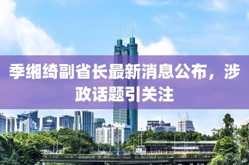 季缃绮副省长最新消息公布，涉政话题引关注