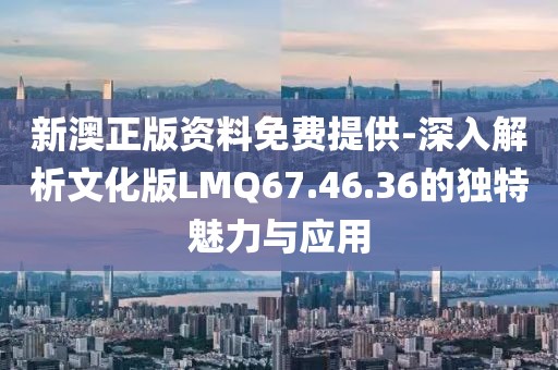 新澳正版资料免费提供-深入解析文化版LMQ67.46.36的独特魅力与应用