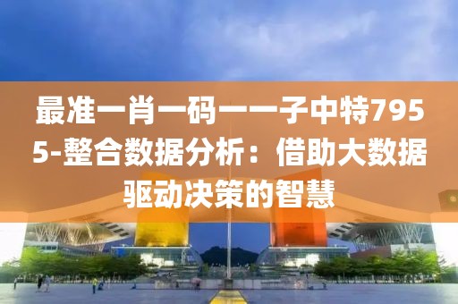 最准一肖一码一一子中特7955-整合数据分析：借助大数据驱动决策的智慧