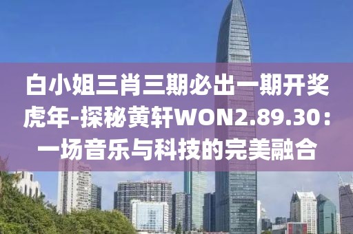 白小姐三肖三期必出一期开奖虎年-探秘黄轩WON2.89.30：一场音乐与科技的完美融合