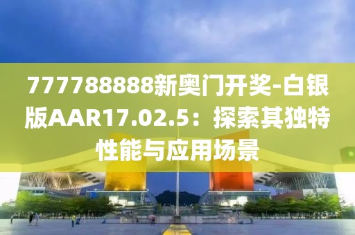 777788888新奥门开奖-白银版AAR17.02.5：探索其独特性能与应用场景