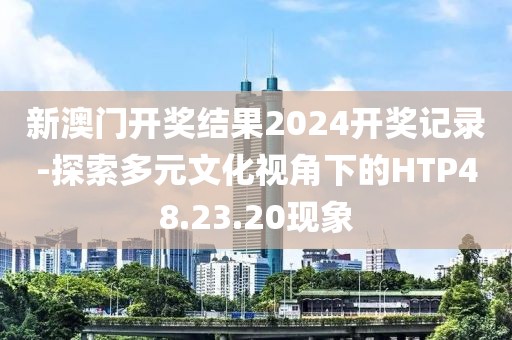 新澳门开奖结果2024开奖记录-探索多元文化视角下的HTP48.23.20现象