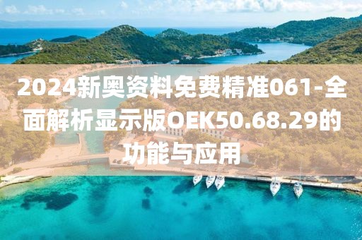 2024新奥资料免费精准061-全面解析显示版OEK50.68.29的功能与应用