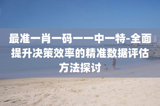 最准一肖一码一一中一特-全面提升决策效率的精准数据评估方法探讨
