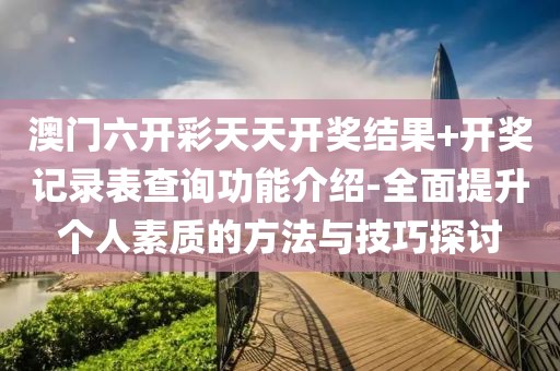 澳门六开彩天天开奖结果+开奖记录表查询功能介绍-全面提升个人素质的方法与技巧探讨