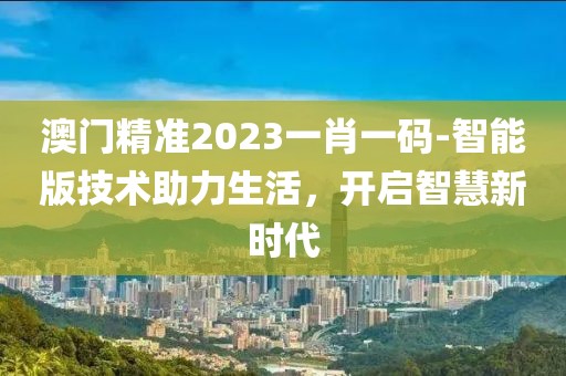 澳门精准2023一肖一码-智能版技术助力生活，开启智慧新时代