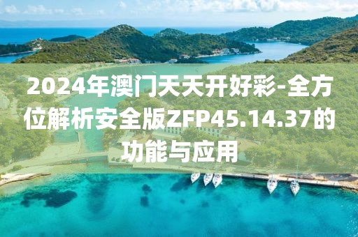 2024年澳门天天开好彩-全方位解析安全版ZFP45.14.37的功能与应用