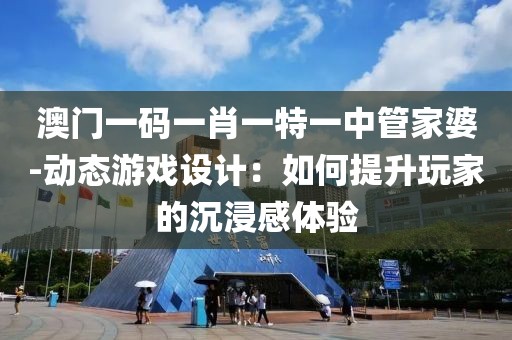 澳门一码一肖一特一中管家婆-动态游戏设计：如何提升玩家的沉浸感体验