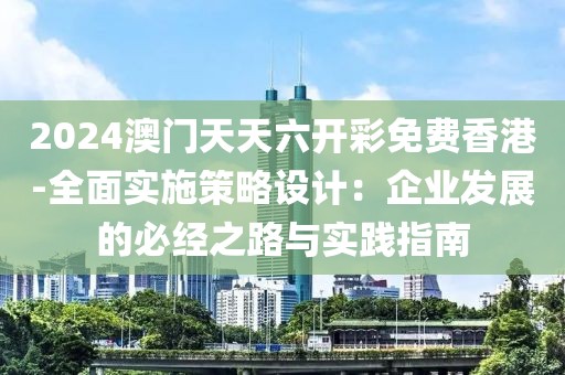 2024澳门天天六开彩免费香港-全面实施策略设计：企业发展的必经之路与实践指南