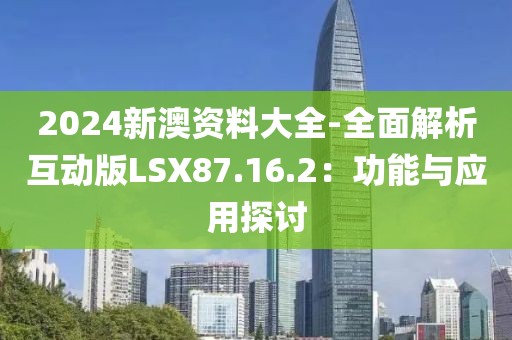 2024新澳资料大全-全面解析互动版LSX87.16.2：功能与应用探讨