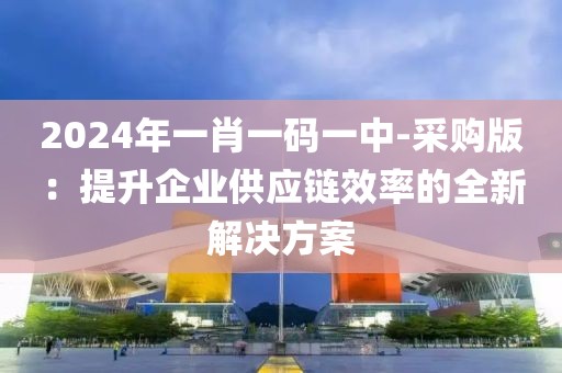 2024年一肖一码一中-采购版：提升企业供应链效率的全新解决方案