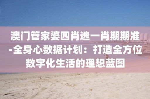 澳门管家婆四肖选一肖期期准-全身心数据计划：打造全方位数字化生活的理想蓝图