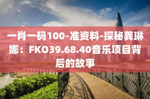 一肖一码100-准资料-探秘龚琳娜：FKO39.68.40音乐项目背后的故事