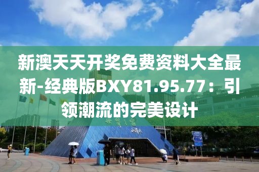 新澳天天开奖免费资料大全最新-经典版BXY81.95.77：引领潮流的完美设计