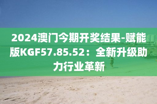 2024澳门今期开奖结果-赋能版KGF57.85.52：全新升级助力行业革新