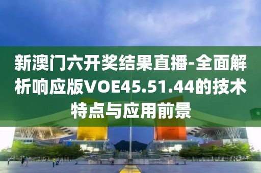 新澳门六开奖结果直播-全面解析响应版VOE45.51.44的技术特点与应用前景